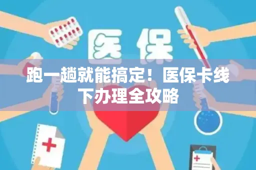 跑一趟就能搞定！医保卡线下办理全攻略